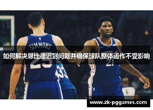 如何解决恩比德迟到问题并确保球队整体运作不受影响 如何解决恩比德迟到问题并确保球队整体运作不受影响