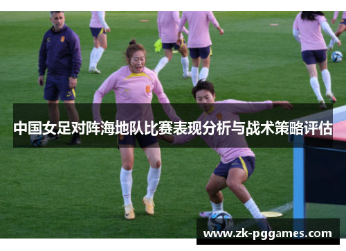 中国女足对阵海地队比赛表现分析与战术策略评估 中国女足对阵海地队比赛表现分析与战术策略评估