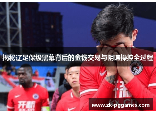 揭秘辽足保级黑幕背后的金钱交易与阴谋操控全过程 揭秘辽足保级黑幕背后的金钱交易与阴谋操控全过程