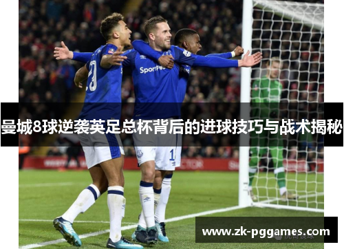 曼城8球逆袭英足总杯背后的进球技巧与战术揭秘 曼城8球逆袭英足总杯背后的进球技巧与战术揭秘