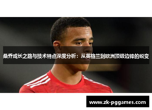 桑乔成长之路与技术特点深度分析:从英格兰到欧洲顶级边锋的蜕变 桑乔成长之路与技术特点深度分析:从英格兰到欧洲顶级边锋的蜕变