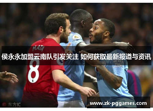 侯永永加盟云南队引发关注 如何获取最新报道与资讯 侯永永加盟云南队引发关注 如何获取最新报道与资讯
