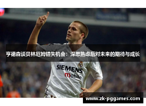 亨德森谈贝林厄姆错失机会:深思熟虑后对未来的期待与成长 亨德森谈贝林厄姆错失机会:深思熟虑后对未来的期待与成长