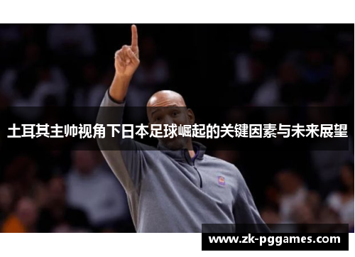 土耳其主帅视角下日本足球崛起的关键因素与未来展望 土耳其主帅视角下日本足球崛起的关键因素与未来展望