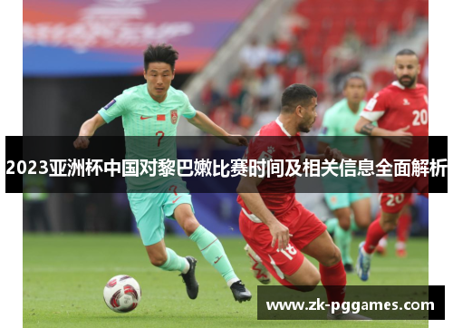 2023亚洲杯中国对黎巴嫩比赛时间及相关信息全面解析 2023亚洲杯中国对黎巴嫩比赛时间及相关信息全面解析