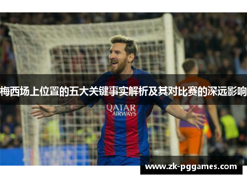 梅西场上位置的五大关键事实解析及其对比赛的深远影响