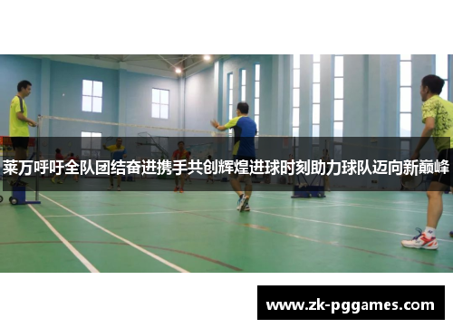 莱万呼吁全队团结奋进携手共创辉煌进球时刻助力球队迈向新巅峰