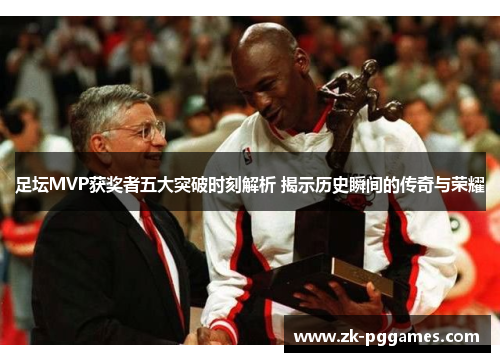 足坛MVP获奖者五大突破时刻解析 揭示历史瞬间的传奇与荣耀 足坛MVP获奖者五大突破时刻解析 揭示历史瞬间的传奇与荣耀