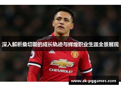 深入解析桑切斯的成长轨迹与辉煌职业生涯全景展现 深入解析桑切斯的成长轨迹与辉煌职业生涯全景展现