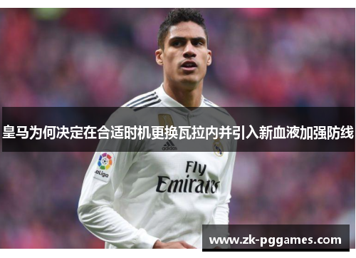 皇马为何决定在合适时机更换瓦拉内并引入新血液加强防线 皇马为何决定在合适时机更换瓦拉内并引入新血液加强防线