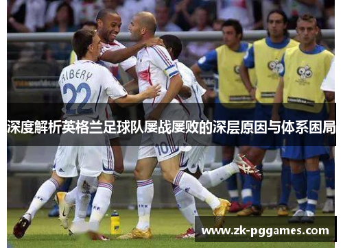 深度解析英格兰足球队屡战屡败的深层原因与体系困局 深度解析英格兰足球队屡战屡败的深层原因与体系困局