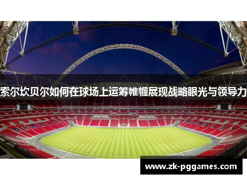 索尔坎贝尔如何在球场上运筹帷幄展现战略眼光与领导力 索尔坎贝尔如何在球场上运筹帷幄展现战略眼光与领导力