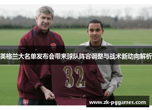 英格兰大名单发布会带来球队阵容调整与战术新动向解析 英格兰大名单发布会带来球队阵容调整与战术新动向解析