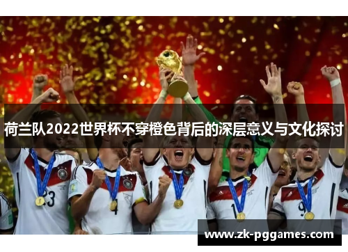 荷兰队2022世界杯不穿橙色背后的深层意义与文化探讨 荷兰队2022世界杯不穿橙色背后的深层意义与文化探讨
