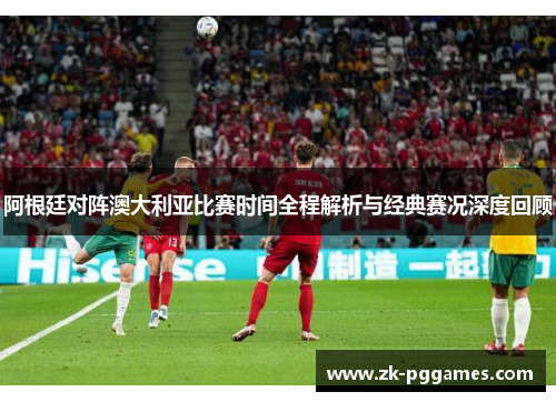 阿根廷对阵澳大利亚比赛时间全程解析与经典赛况深度回顾