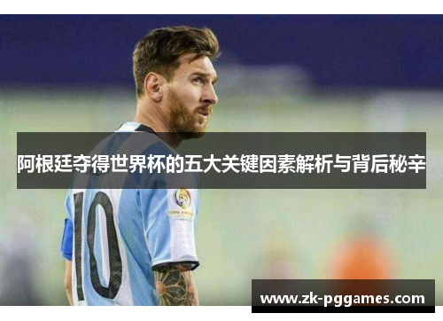 阿根廷夺得世界杯的五大关键因素解析与背后秘辛