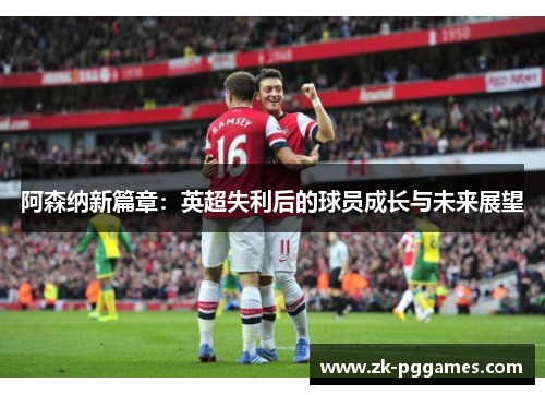 阿森纳新篇章:英超失利后的球员成长与未来展望 阿森纳新篇章:英超失利后的球员成长与未来展望