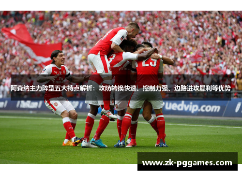 阿森纳主力阵型五大特点解析:攻防转换快速、控制力强、边路进攻犀利等优势 阿森纳主力阵型五大特点解析:攻防转换快速、控制力强、边路进攻犀利等优势