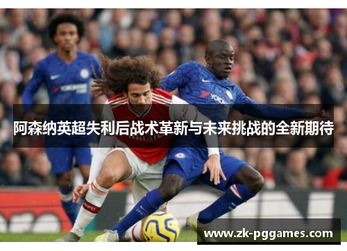 阿森纳英超失利后战术革新与未来挑战的全新期待