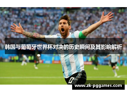韩国与葡萄牙世界杯对决的历史瞬间及其影响解析 韩国与葡萄牙世界杯对决的历史瞬间及其影响解析