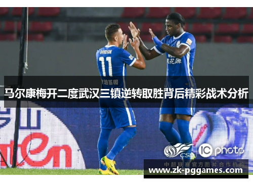 马尔康梅开二度武汉三镇逆转取胜背后精彩战术分析 马尔康梅开二度武汉三镇逆转取胜背后精彩战术分析
