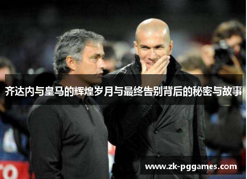 齐达内与皇马的辉煌岁月与最终告别背后的秘密与故事 齐达内与皇马的辉煌岁月与最终告别背后的秘密与故事