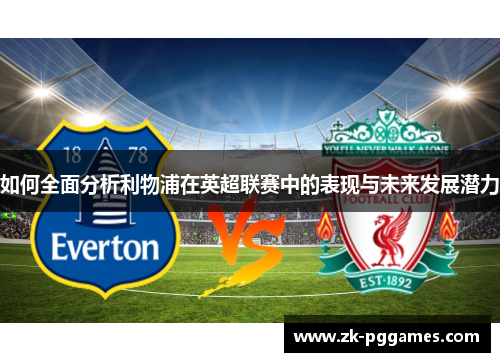 如何全面分析利物浦在英超联赛中的表现与未来发展潜力