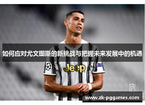 如何应对尤文图斯的新挑战与把握未来发展中的机遇 如何应对尤文图斯的新挑战与把握未来发展中的机遇
