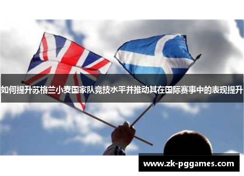 如何提升苏格兰小麦国家队竞技水平并推动其在国际赛事中的表现提升 如何提升苏格兰小麦国家队竞技水平并推动其在国际赛事中的表现提升