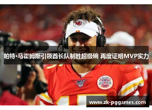 帕特·马霍姆斯引领酋长队制胜超级碗 再度证明MVP实力