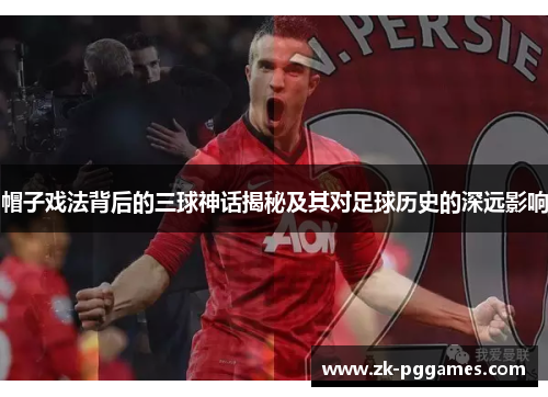 帽子戏法背后的三球神话揭秘及其对足球历史的深远影响