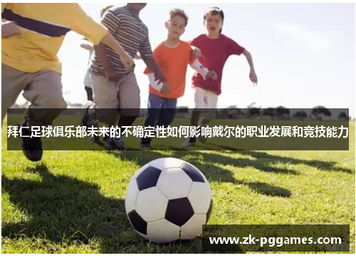 拜仁足球俱乐部未来的不确定性如何影响戴尔的职业发展和竞技能力