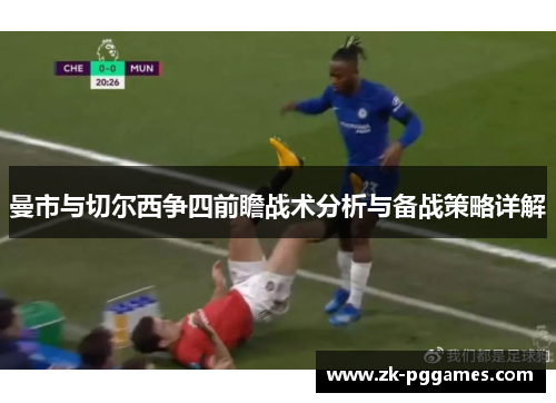 曼市与切尔西争四前瞻战术分析与备战策略详解 曼市与切尔西争四前瞻战术分析与备战策略详解