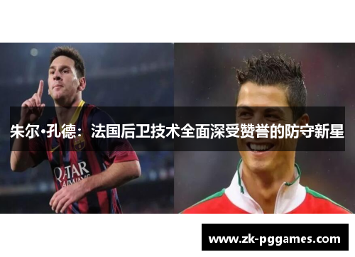 朱尔·孔德:法国后卫技术全面深受赞誉的防守新星 朱尔·孔德:法国后卫技术全面深受赞誉的防守新星