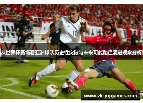 从世界杯赛场看亚洲球队历史性突破与未来可能路径演进观察分析 从世界杯赛场看亚洲球队历史性突破与未来可能路径演进观察分析
