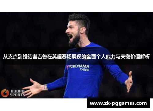 从支点到终结者吉鲁在英超赛场展现的全面个人能力与关键价值解析 从支点到终结者吉鲁在英超赛场展现的全面个人能力与关键价值解析