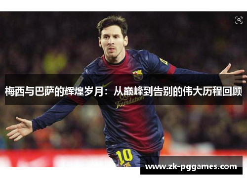 梅西与巴萨的辉煌岁月:从巅峰到告别的伟大历程回顾 梅西与巴萨的辉煌岁月:从巅峰到告别的伟大历程回顾