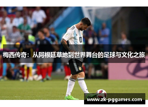 梅西传奇:从阿根廷草地到世界舞台的足球与文化之旅 梅西传奇:从阿根廷草地到世界舞台的足球与文化之旅
