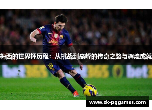 梅西的世界杯历程:从挑战到巅峰的传奇之路与辉煌成就 梅西的世界杯历程:从挑战到巅峰的传奇之路与辉煌成就