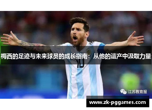 梅西的足迹与未来球员的成长指南:从他的遗产中汲取力量 梅西的足迹与未来球员的成长指南:从他的遗产中汲取力量