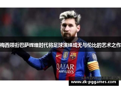 梅西领衔巴萨辉煌时代将足球演绎成无与伦比的艺术之作 梅西领衔巴萨辉煌时代将足球演绎成无与伦比的艺术之作