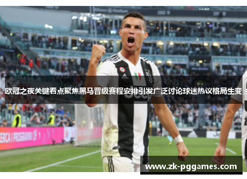 欧冠之夜关键看点聚焦黑马晋级赛程安排引发广泛讨论球迷热议格局生变 欧冠之夜关键看点聚焦黑马晋级赛程安排引发广泛讨论球迷热议格局生变
