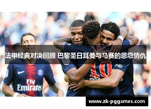 法甲经典对决回顾 巴黎圣日耳曼与马赛的恩怨情仇 法甲经典对决回顾 巴黎圣日耳曼与马赛的恩怨情仇