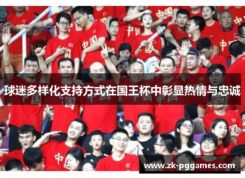 球迷多样化支持方式在国王杯中彰显热情与忠诚 球迷多样化支持方式在国王杯中彰显热情与忠诚