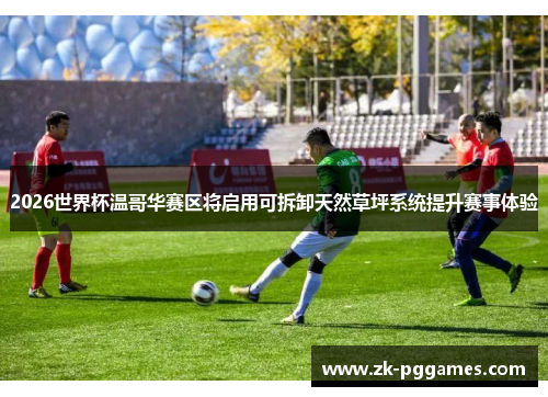 2026世界杯温哥华赛区将启用可拆卸天然草坪系统提升赛事体验 2026世界杯温哥华赛区将启用可拆卸天然草坪系统提升赛事体验