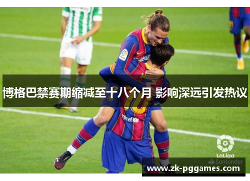 博格巴禁赛期缩减至十八个月 影响深远引发热议