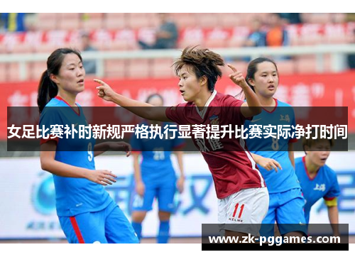 女足比赛补时新规严格执行显著提升比赛实际净打时间 女足比赛补时新规严格执行显著提升比赛实际净打时间