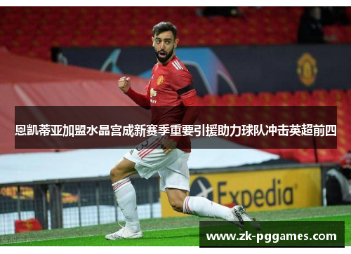 恩凯蒂亚加盟水晶宫成新赛季重要引援助力球队冲击英超前四