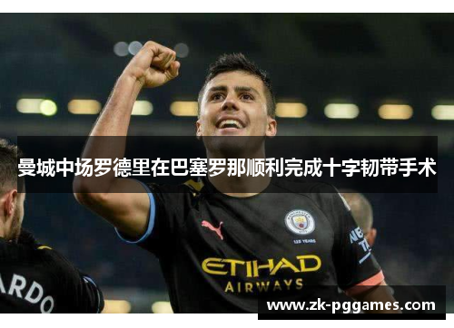 曼城中场罗德里在巴塞罗那顺利完成十字韧带手术