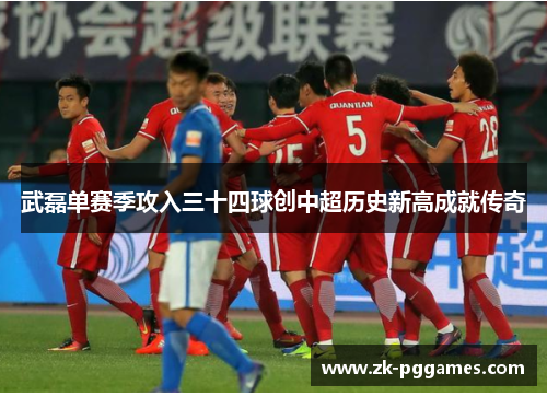 武磊单赛季攻入三十四球创中超历史新高成就传奇 武磊单赛季攻入三十四球创中超历史新高成就传奇